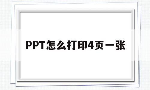 PPT怎么打印4页一张(怎样打印ppt在4张纸上)