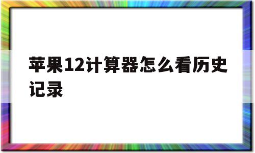 苹果12计算器怎么看历史记录(苹果12计算器如何显示计算过程)