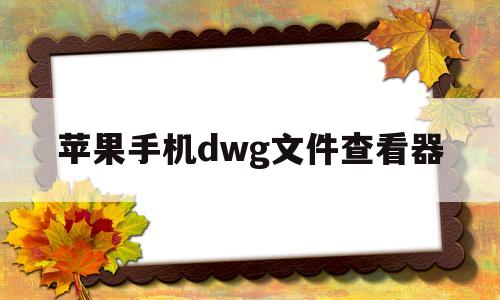 苹果手机dwg文件查看器(苹果手机看dwg文件app)