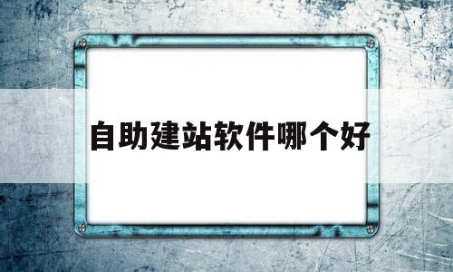 自助建站软件哪个好(自助建站软件哪个好用)