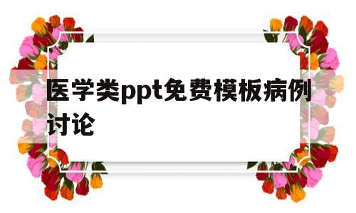 医学类ppt免费模板病例讨论(医学类ppt免费模板病例讨论怎么做)