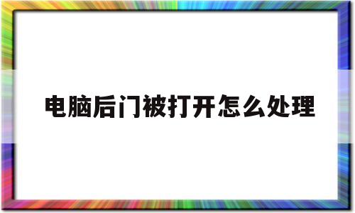 电脑后门被打开怎么处理(电脑后门被打开怎么处理好)