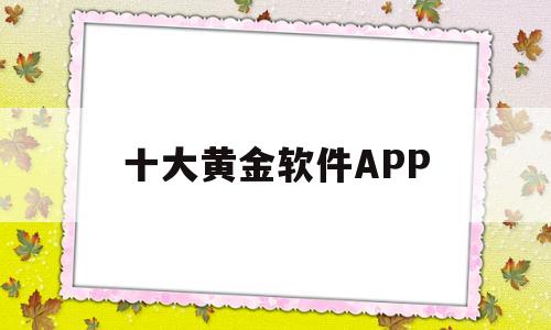 十大黄金软件APP(十大黄金软件app下载网站免费安装直播)