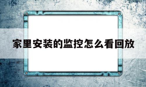 家里安装的监控怎么看回放(家里安的监控怎么看历史记录)