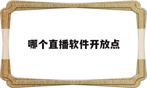 哪个直播软件开放点(那种直播软件比较开放)