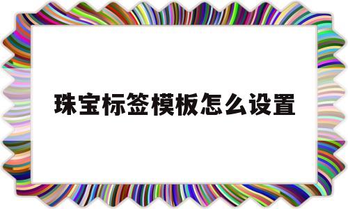 珠宝标签模板怎么设置(珠宝标签模板怎么设置好看)