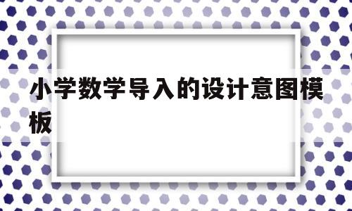 小学数学导入的设计意图模板(小学数学导入的设计意图模板图片)