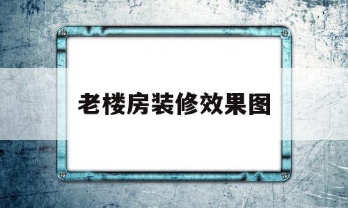 老楼房装修效果图(老楼房装修效果图片大全)