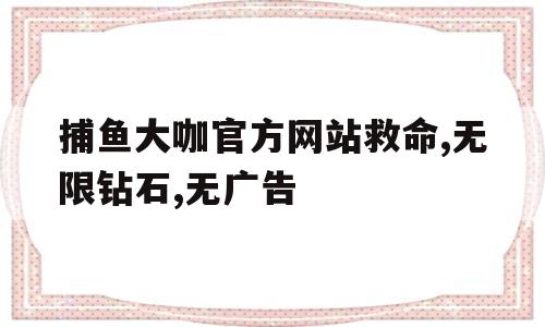 捕鱼大咖官方网站救命,无限钻石,无广告的简单介绍