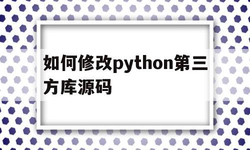 如何修改python第三方库源码(如何修改python第三方库源码的名称)