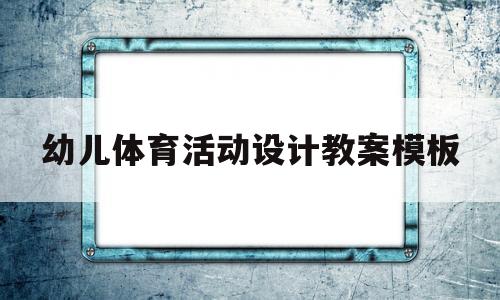 幼儿体育活动设计教案模板(幼儿体育活动设计教案模板范文)