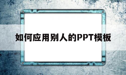 如何应用别人的PPT模板(如何应用别人的ppt模板图片)