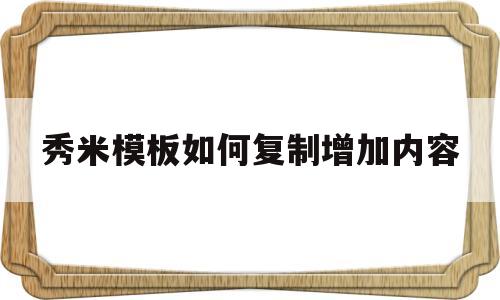 秀米模板如何复制增加内容(秀米模板如何复制增加内容和内容)