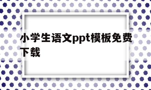 小学生语文ppt模板免费下载(小学生语文ppt模板免费下载网站)