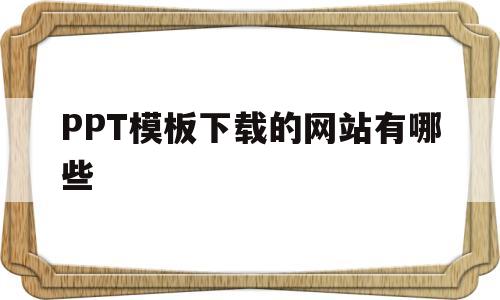 PPT模板下载的网站有哪些(免费ppt模板下载大全 完整版)