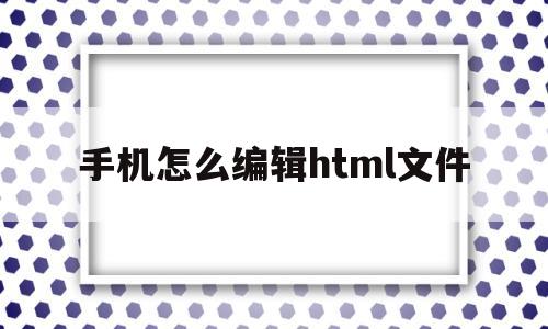 手机怎么编辑html文件(手机怎么编辑html文件图片)