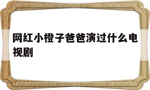 网红小橙子爸爸演过什么电视剧(网红小橙子爸爸演过什么电视剧了)