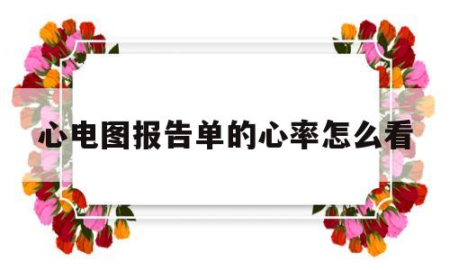 心电图报告单的心率怎么看(心电图报告单的心率怎么看结果)