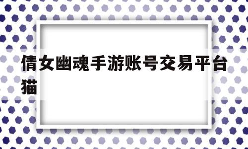 倩女幽魂手游账号交易平台猫(倩女幽魂手游交易猫手游交易平台)