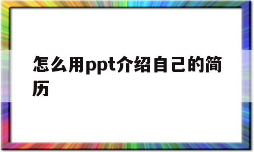 怎么用ppt介绍自己的简历(怎么用ppt介绍自己的简历内容)