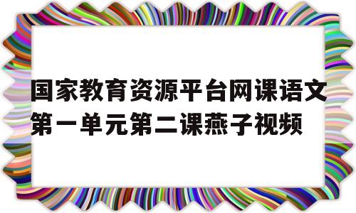 国家教育资源平台网课语文第一单元第二课燕子视频的简单介绍