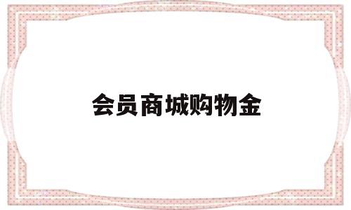 会员商城购物金(会员商城购物金怎么用)