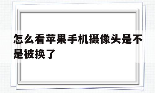 怎么看苹果手机摄像头是不是被换了(怎么看苹果手机摄像头是不是被换了过)