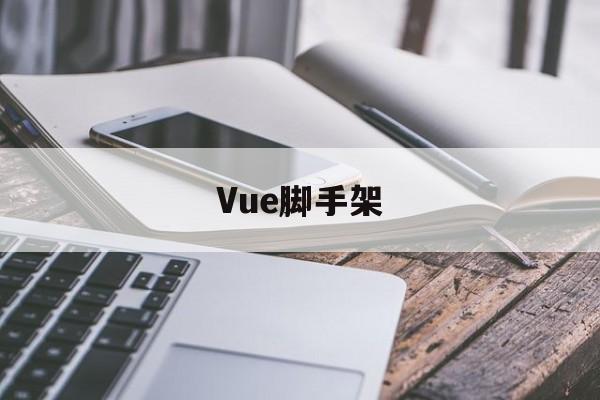 Vue脚手架(vue脚手架怎么安装)