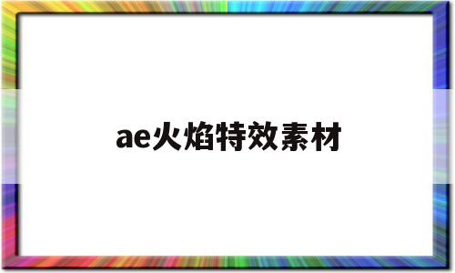 ae火焰特效素材(ae自带火焰燃烧效果)