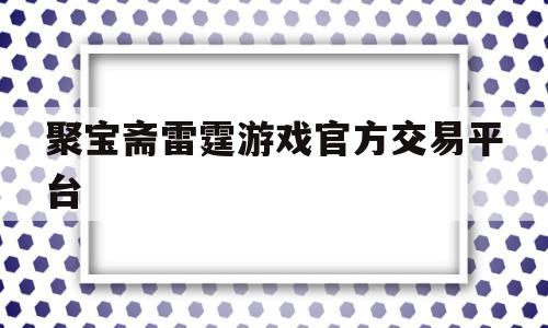 聚宝斋雷霆游戏官方交易平台(聚宝斋雷霆游戏官方交易平台怎么取回)