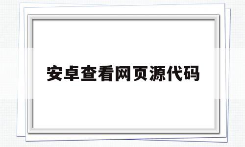 安卓查看网页源代码(安卓手机查看网页源代码)