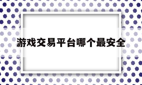 游戏交易平台哪个最安全(游戏交易平台哪个最安全可靠)