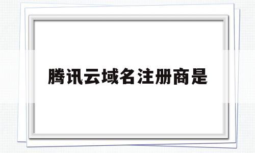 腾讯云域名注册商是(腾讯云域名注册商是哪个)