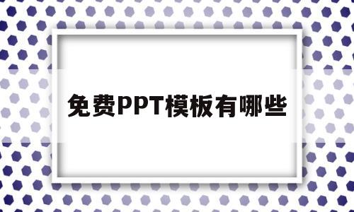 免费PPT模板有哪些(免费ppt模板免费下载完整版免费)