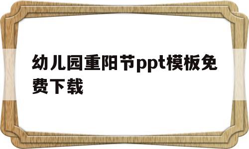 幼儿园重阳节ppt模板免费下载的简单介绍