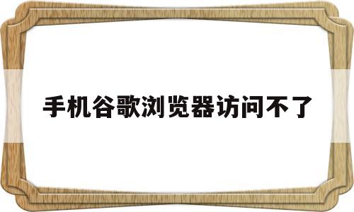 手机谷歌浏览器访问不了(手机谷歌浏览器访问不了网页)