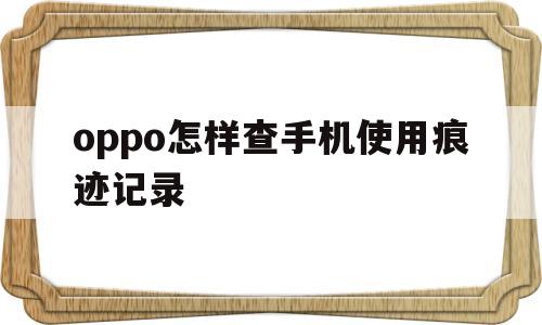 oppo怎样查手机使用痕迹记录(oppo怎样查手机使用痕迹记录代码是多少)