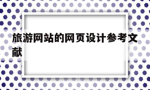 旅游网站的网页设计参考文献(旅游网站的网页设计参考文献怎么写)