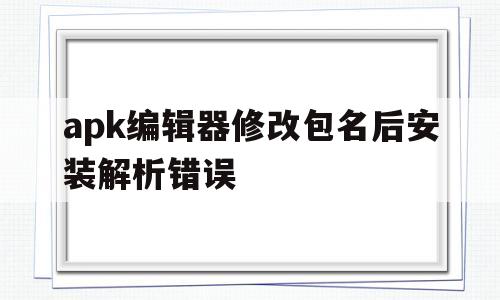 关于apk编辑器修改包名后安装解析错误的信息