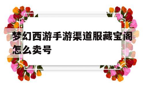 梦幻西游手游渠道服藏宝阁怎么卖号(梦幻西游手游藏宝阁买的号可以直接转区吗)