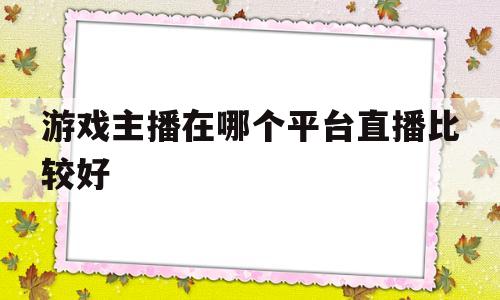 游戏主播在哪个平台直播比较好(游戏主播在哪个平台直播比较好一点)