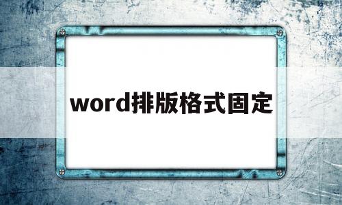 word排版格式固定(word文档如何固定排版)