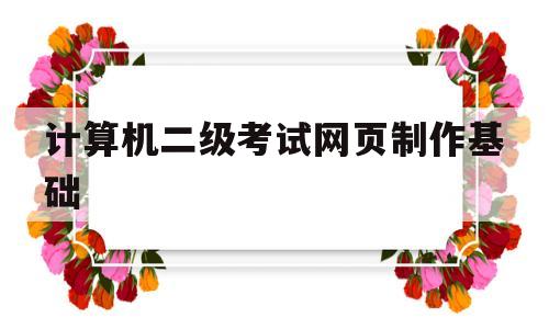 计算机二级考试网页制作基础(计算机二级考试网页制作基础考什么)