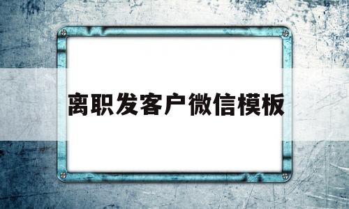 包含离职发客户微信模板的词条