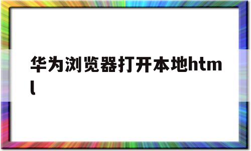 华为浏览器打开本地html(华为浏览器 javascript)