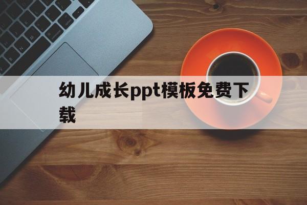 幼儿成长ppt模板免费下载(幼儿成长ppt模板免费下载大全)