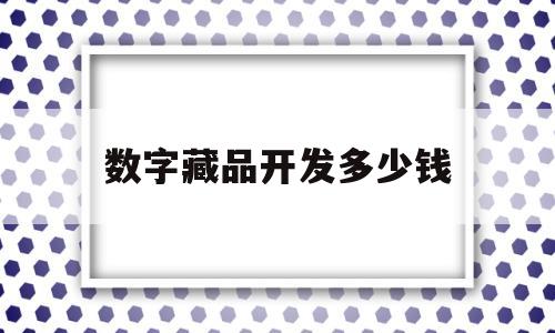 数字藏品开发多少钱(数字藏品开发多少钱一个月)