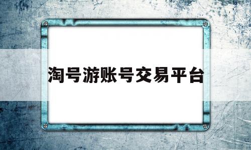 淘号游账号交易平台(账号交易平台 淘手游)