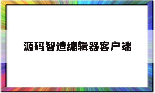 源码智造编辑器客户端(源码编辑器app下载安卓版)