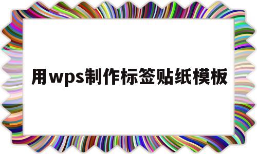 用wps制作标签贴纸模板的简单介绍